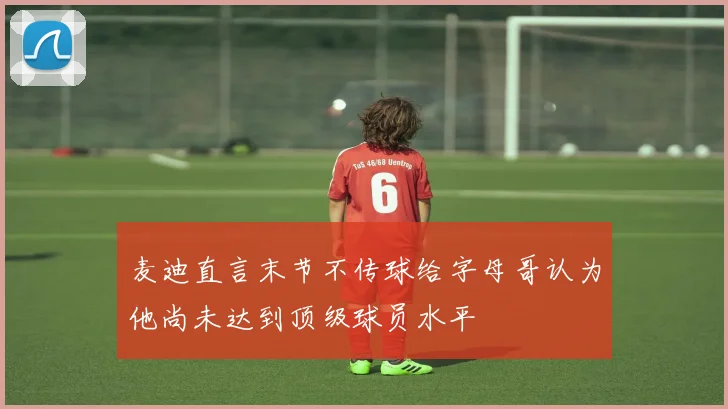 麦迪直言末节不传球给字母哥认为他尚未达到顶级球员水平