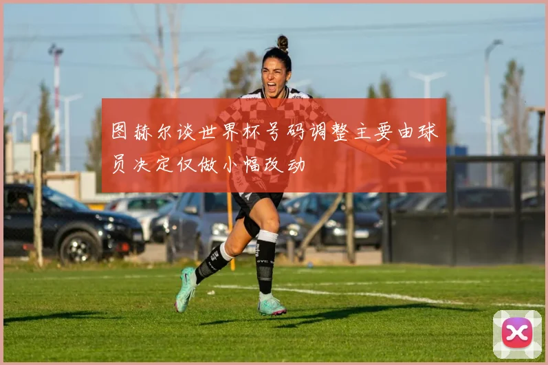 图赫尔谈世界杯号码调整主要由球员决定仅做小幅改动