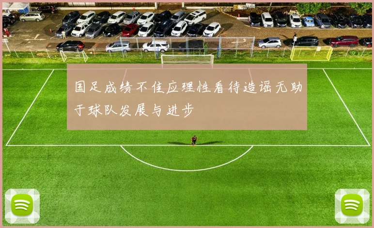 国足成绩不佳应理性看待造谣无助于球队发展与进步
