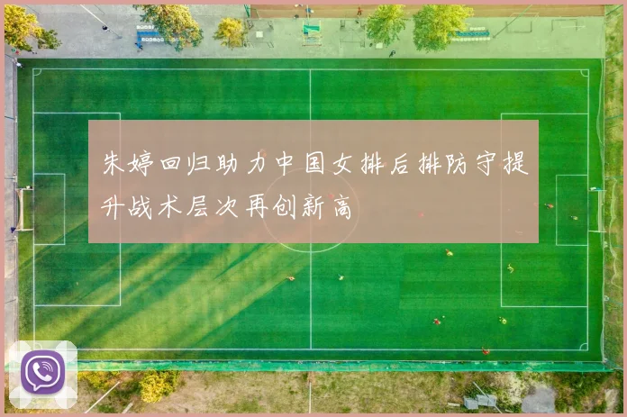 朱婷回归助力中国女排后排防守提升战术层次再创新高