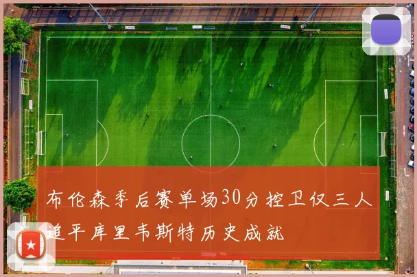 布伦森季后赛单场30分控卫仅三人追平库里韦斯特历史成就