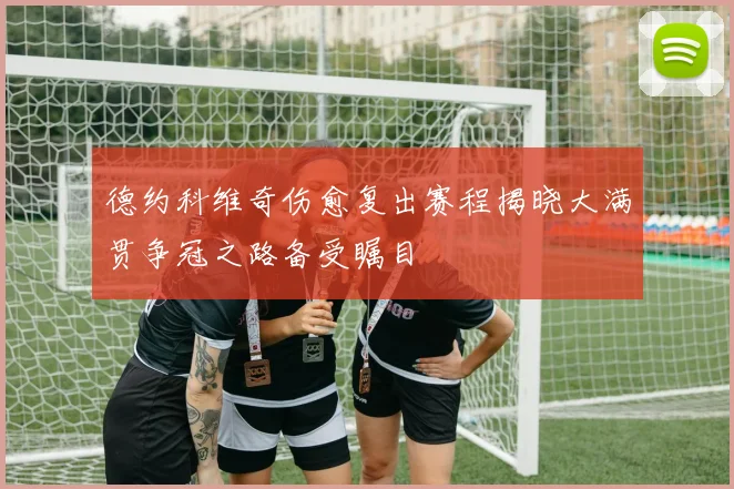 德约科维奇伤愈复出赛程揭晓大满贯争冠之路备受瞩目