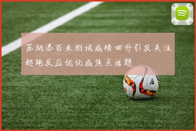 苏炳添百米测试成绩回升引发关注起跑反应优化成焦点话题