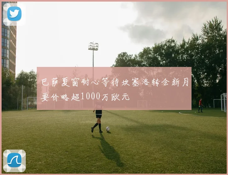 巴萨夏窗耐心等待坎塞洛转会新月要价略超1000万欧元