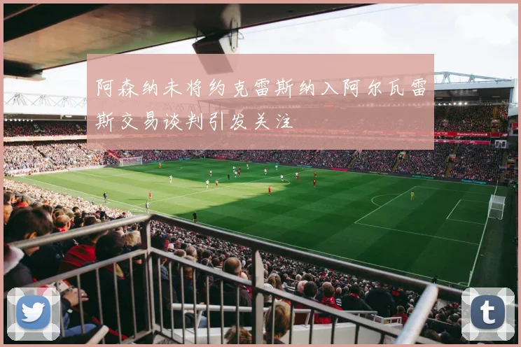 阿森纳未将约克雷斯纳入阿尔瓦雷斯交易谈判引发关注