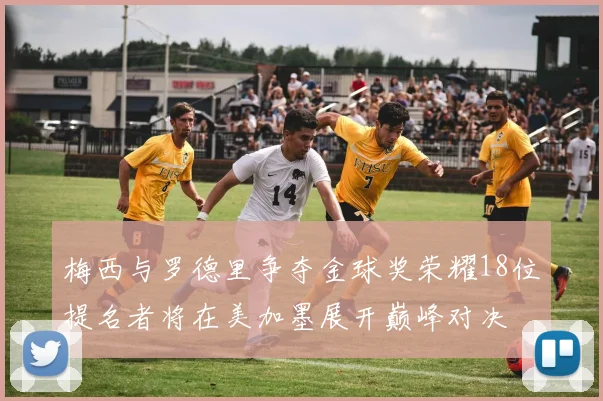 梅西与罗德里争夺金球奖荣耀18位提名者将在美加墨展开巅峰对决