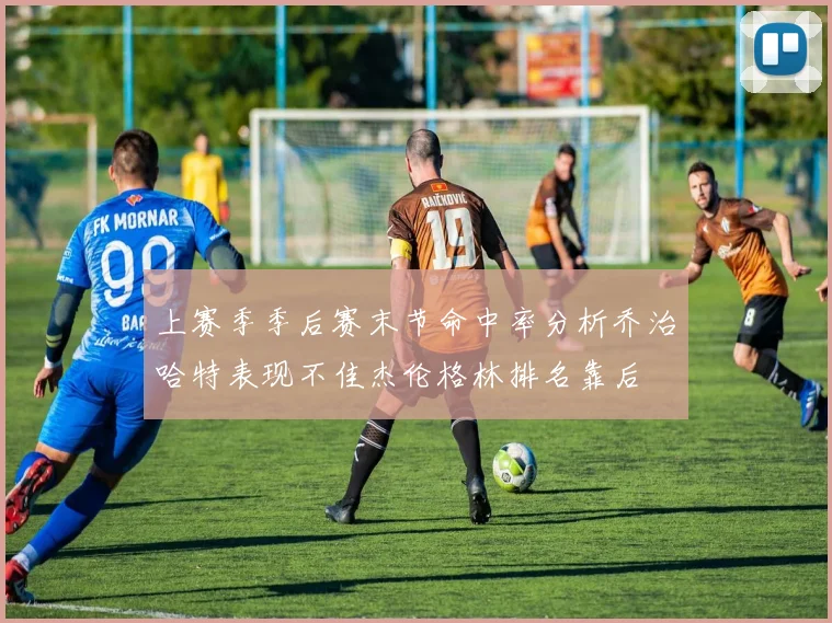 上赛季季后赛末节命中率分析乔治哈特表现不佳杰伦格林排名靠后